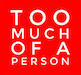 Too Much of a Person